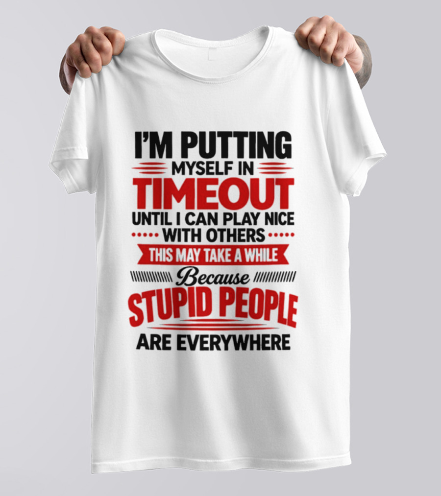 I'm Putting Myself In Timeout Until I Can Play Nice With Others This May Take A While Because Stupid People Are Everywhere T-Shirt