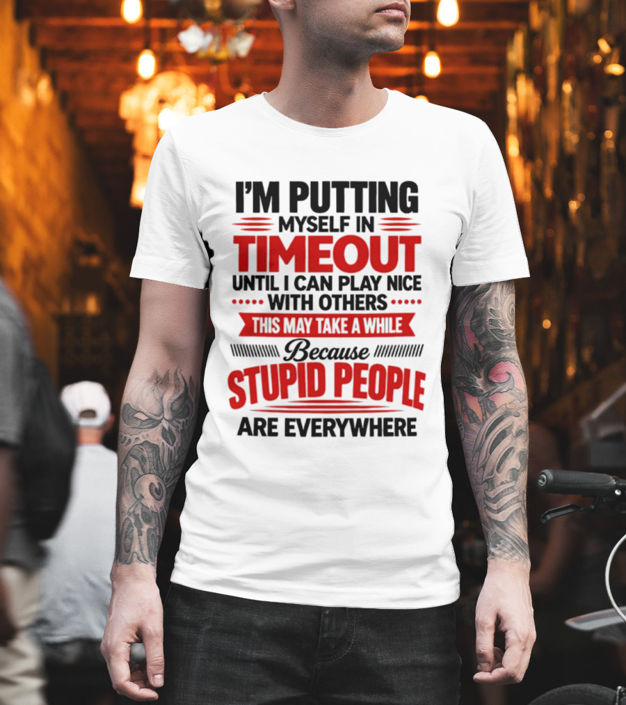 I'm Putting Myself In Timeout Until I Can Play Nice With Others This May Take A While Because Stupid People Are Everywhere T-Shirt