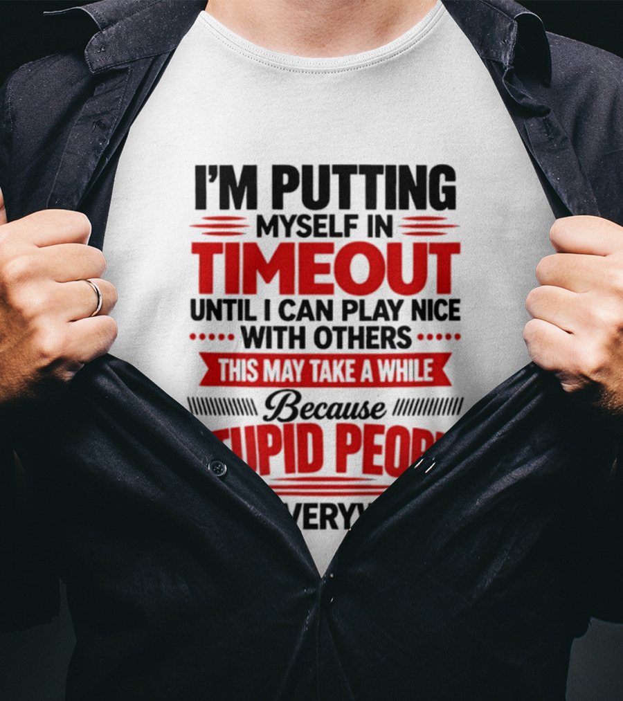 I'm Putting Myself In Timeout Until I Can Play Nice With Others This May Take A While Because Stupid People Are Everywhere T-Shirt
