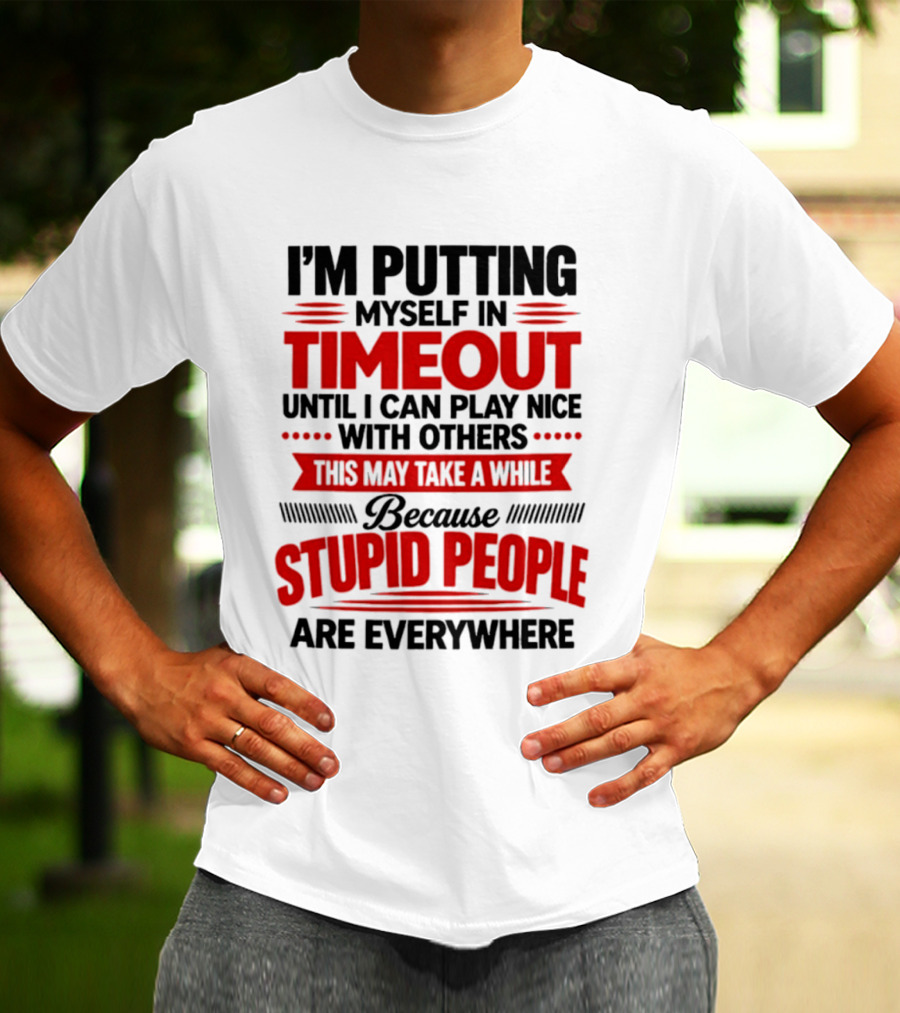 I'm Putting Myself In Timeout Until I Can Play Nice With Others This May Take A While Because Stupid People Are Everywhere T-Shirt