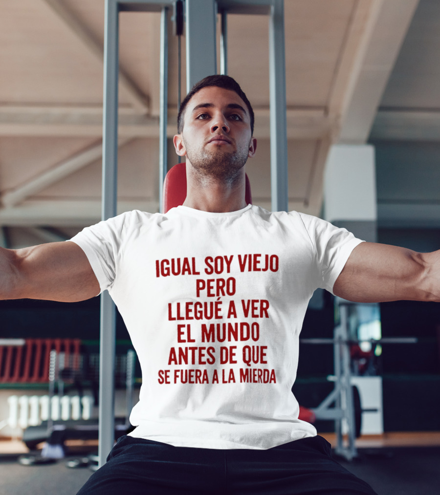 Igual Soy Viejo Pero Llegué A Ver El Mundo Antes De Que Se Fuera A La Mierda T-Shirt