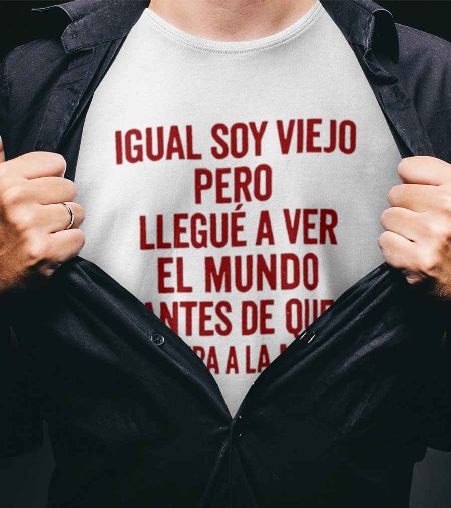 Igual Soy Viejo Pero Llegué A Ver El Mundo Antes De Que Se Fuera A La Mierda T-Shirt
