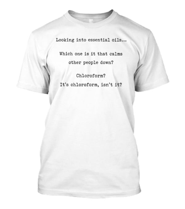 Looking Into Essential Oils Which One Is It That Calms Other People Down Chloroform It's Chloroform Isn't It T-Shirt