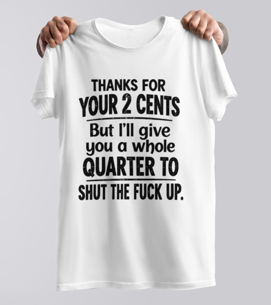 Thanks For Your 2 Cents I'll Give You A Whole Quarter To Shut Up T-Shirt