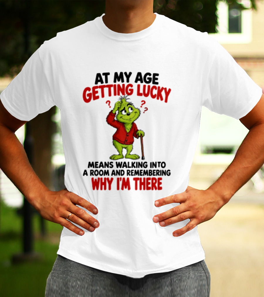 At My Age Getting Lucky Means Walking Into A Room And Remembering Why I'm There Grinch T-Shirt