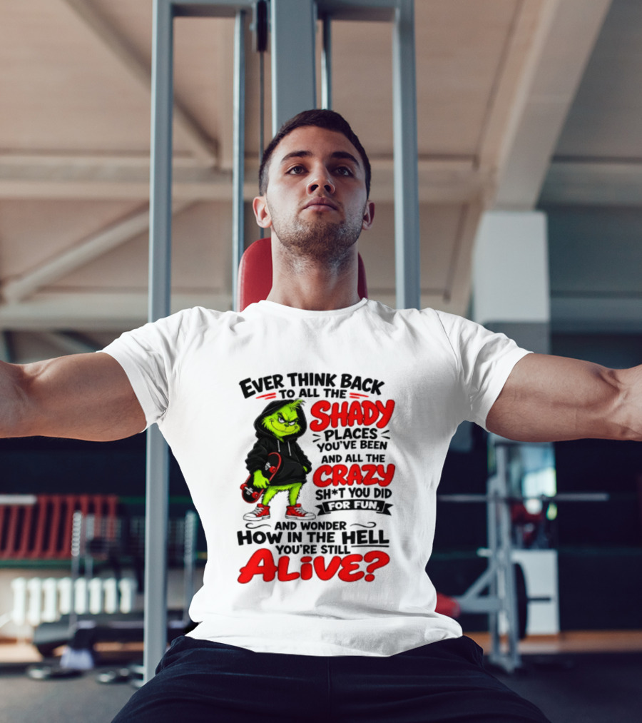 Ever Think Back To All The Shady Places You've Been And All The Crazy Shit You Did For Fun And Wonder How In The Hell You're Still Alive Grinch T-Shirt