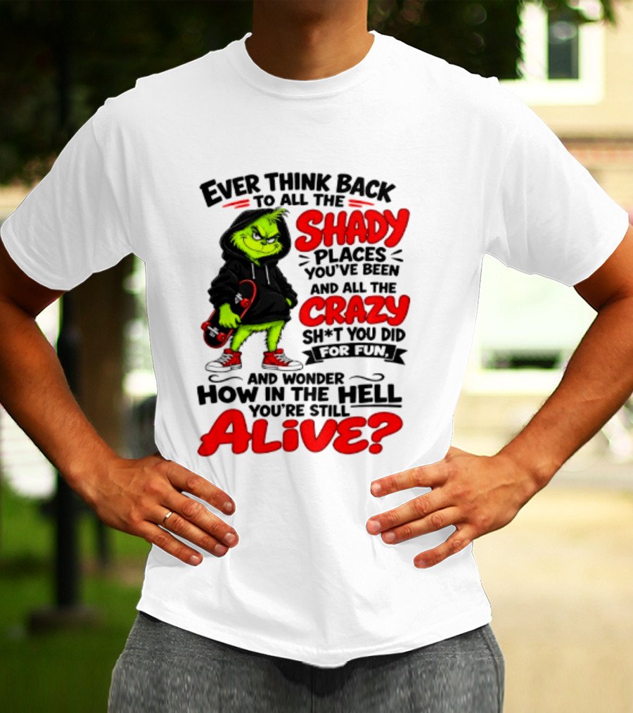 Ever Think Back To All The Shady Places You've Been And All The Crazy Shit You Did For Fun And Wonder How In The Hell You're Still Alive Grinch T-Shirt