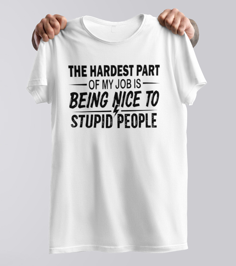 The Hardest Part Of My Job Is Being Nice To Stupid People T-Shirt
