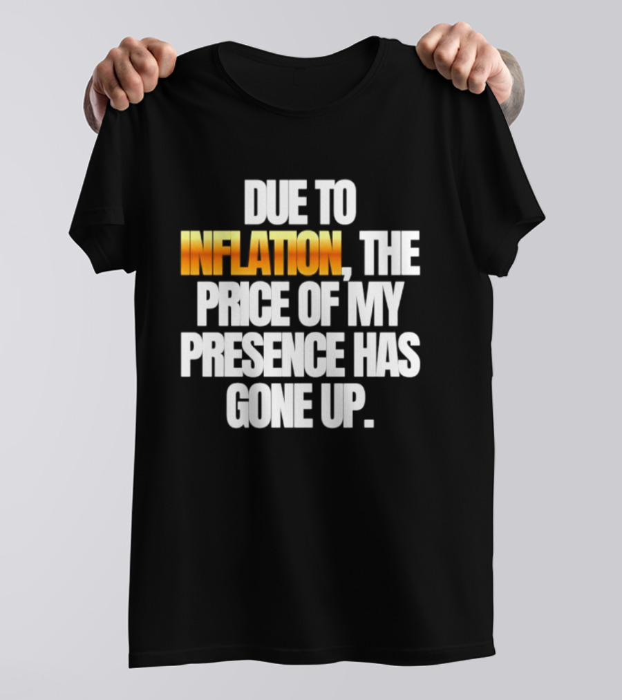 Due To Inflation The Price Of My Presence Has Gone Up T-Shirt