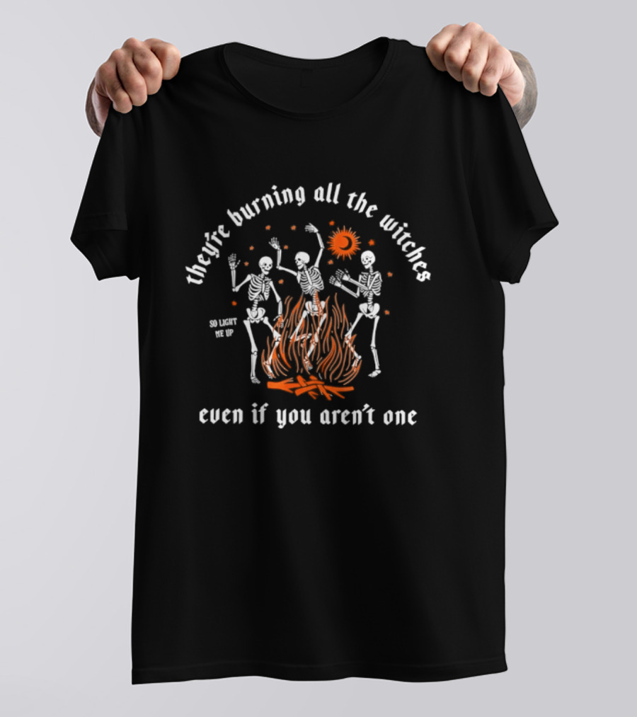 They're Burning All The Witches Skeletons Fire Even If You Aren't One T-Shirt