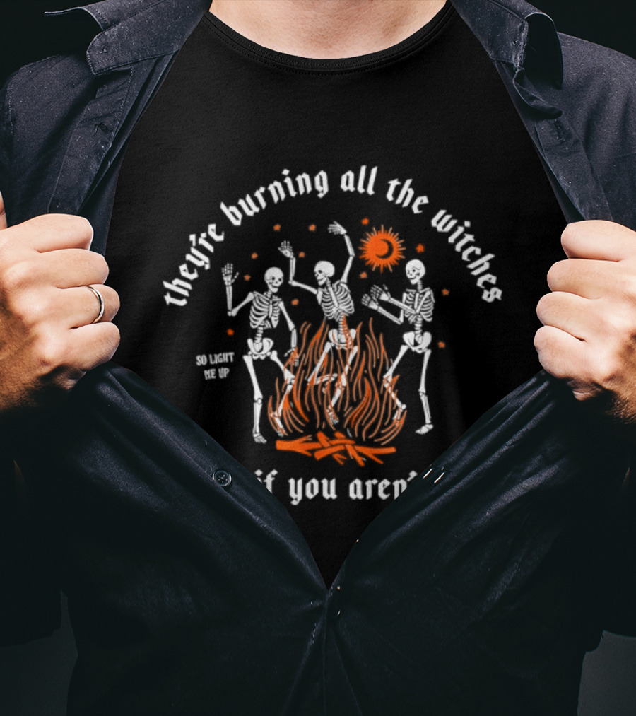 They're Burning All The Witches Skeletons Fire Even If You Aren't One T-Shirt