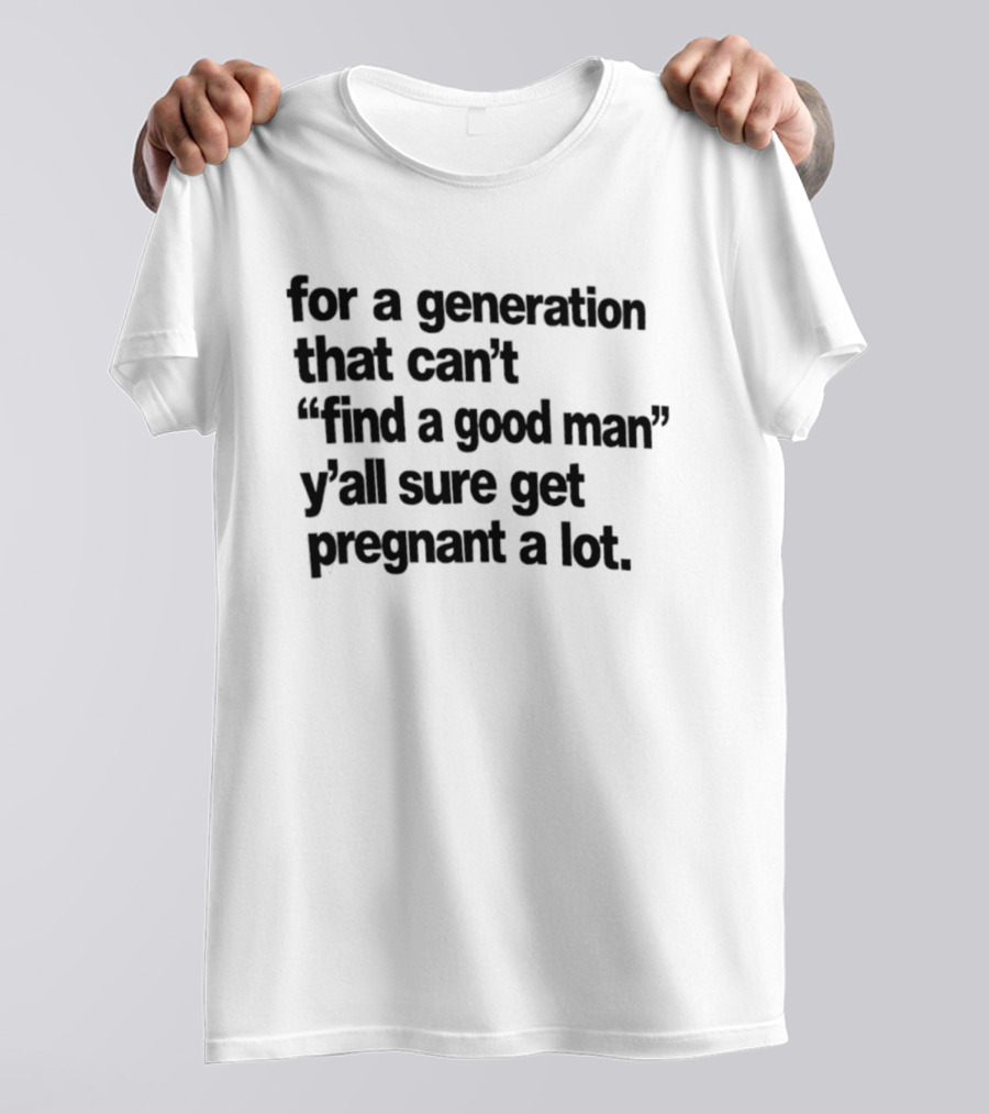 For A Generation That Can't Find A Good Man Y'all Sure Get Pregnant A Lot T-Shirt