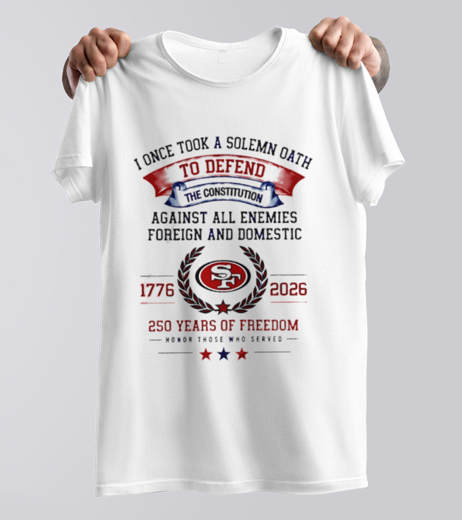 I Once Took A Solemn Oath To Defend The Constitution SF 49ers 1776 2026 250 Years Of Freedom Honor Those Who Served T-Shirt