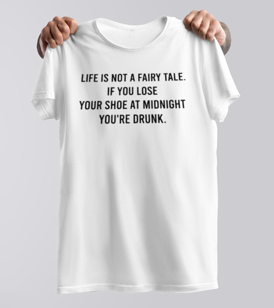 Life Is Not A Fairy Tale If You Lose Your Shoe At Midnight You're Drunk T-Shirt