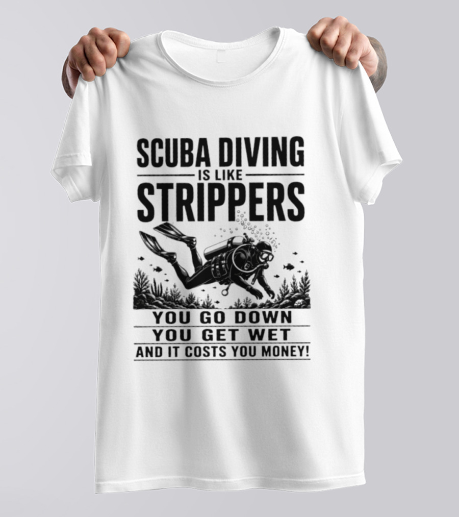 Scuba Diving Is Like Strippers You Go Down You Get Wet And It Costs You Money T-Shirt