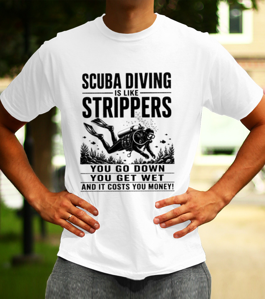 Scuba Diving Is Like Strippers You Go Down You Get Wet And It Costs You Money T-Shirt