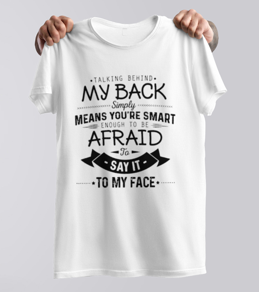 Talking Behind My Back Means You're Smart Enough To Be Afraid To Say It To My Face T-Shirt