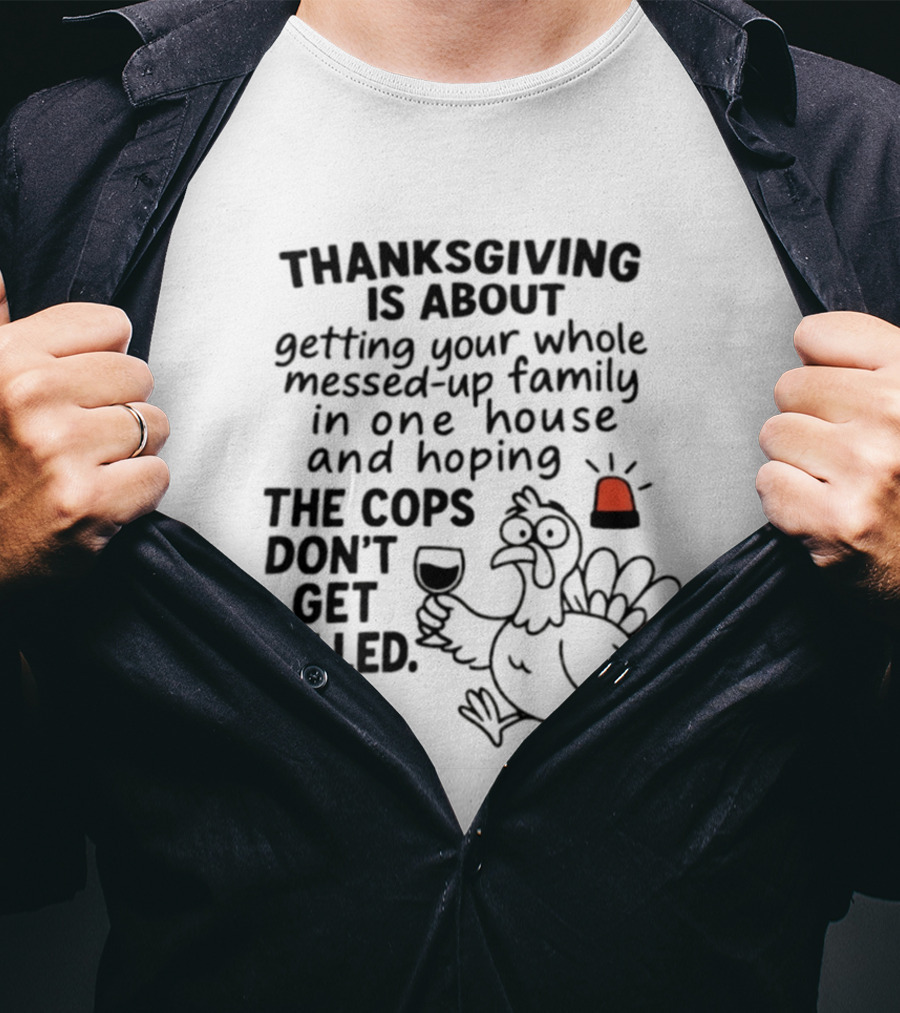 Thanksgiving Is About Getting Your Whole Messed Up Family In One House And Hoping The Cops Don't Get Called T-Shirt