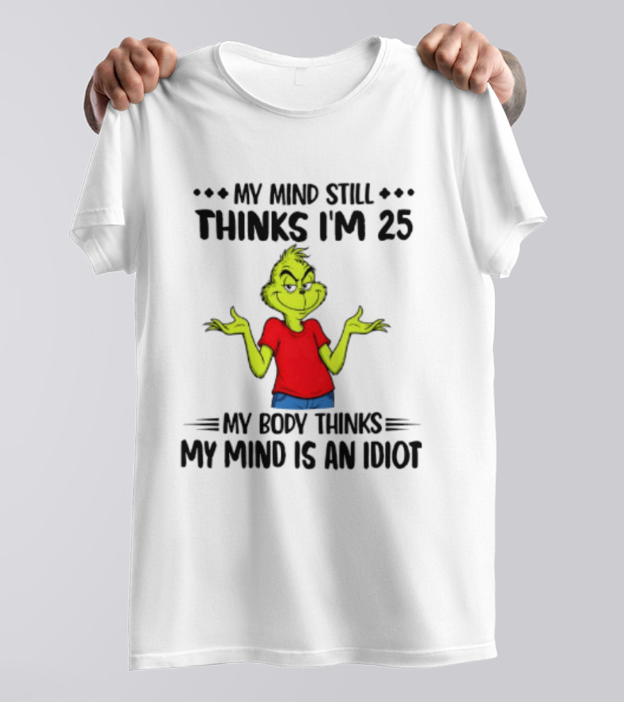 The Grinch My Mind Still Thinks I'm 25 My Body Thinks My Mind Is An Idiot T-Shirt