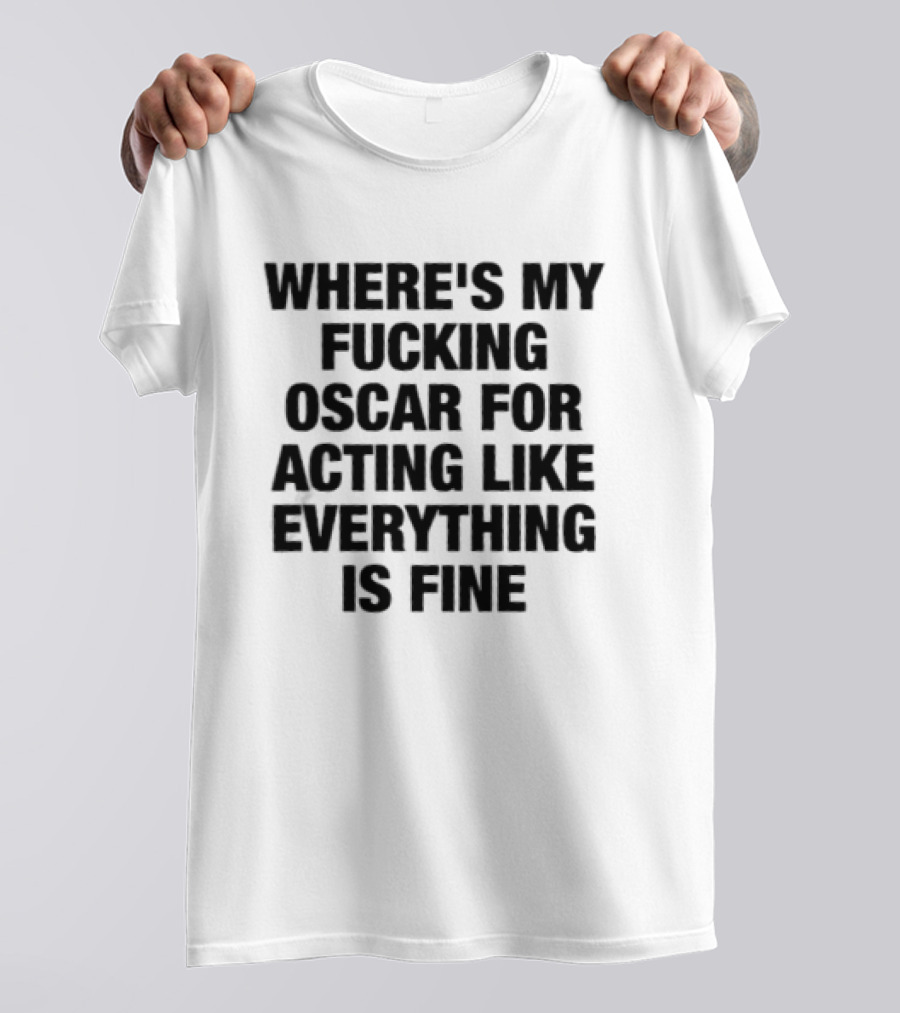 Where's My Fucking Oscar For Acting Like Everything Is Fine T-Shirt