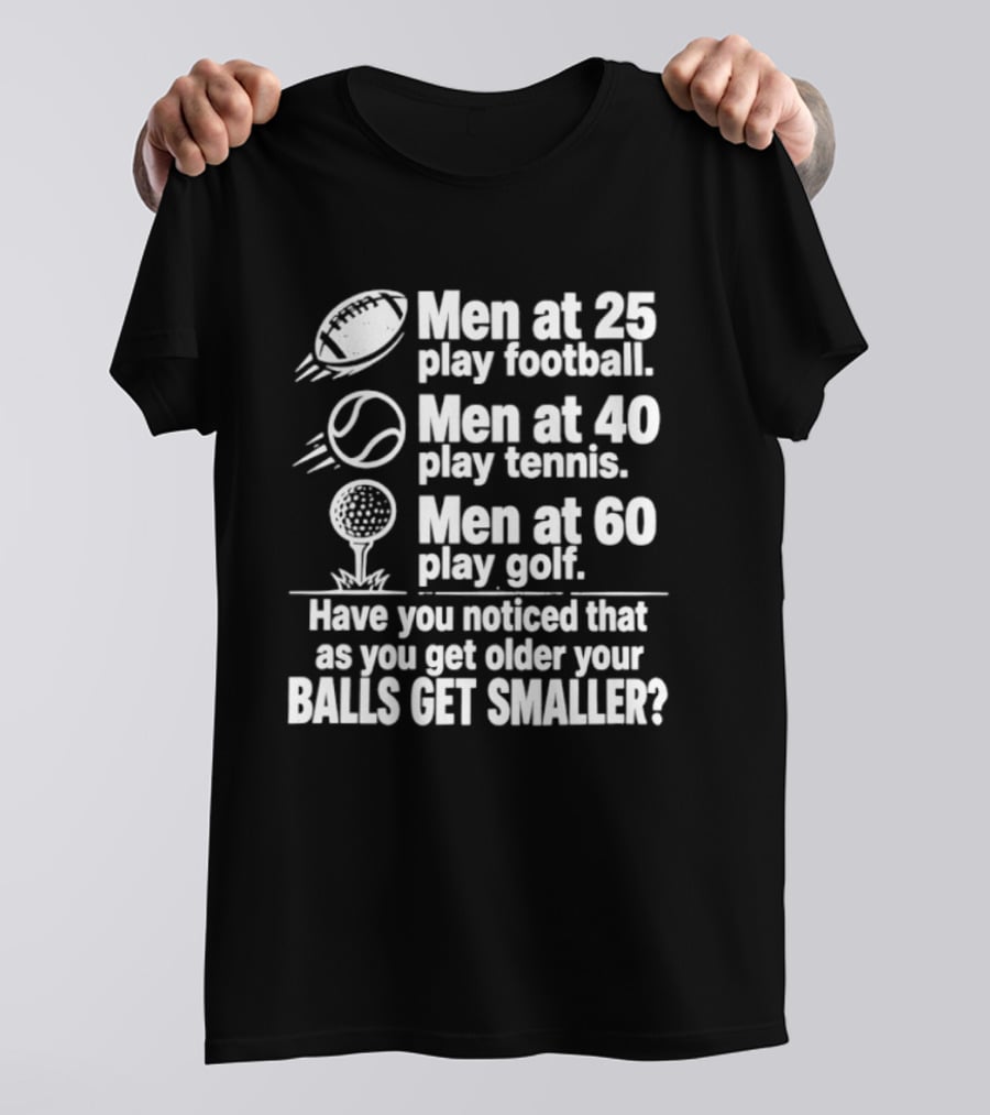 Men At 25 Play Football 40 Play Tennis 60 Play Golf Balls Get Smaller T-Shirt