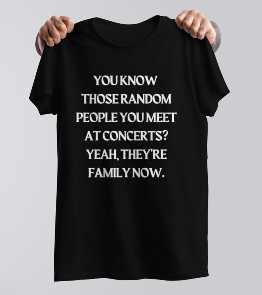 You Know Those Random People You Meet At Concerts Yeah They're Family Now T-Shirt