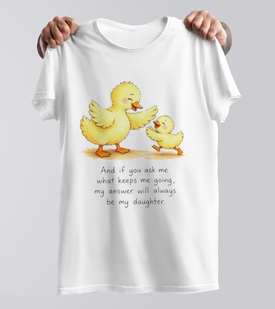 And If You Ask Me What Keeps Me Going My Answer Will Always Be My Daughter Ducks T-Shirt