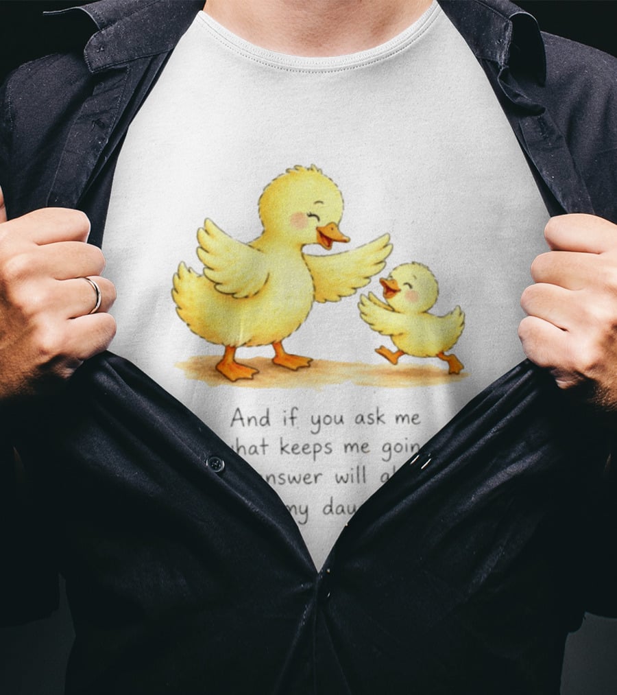 And If You Ask Me What Keeps Me Going My Answer Will Always Be My Daughter Ducks T-Shirt