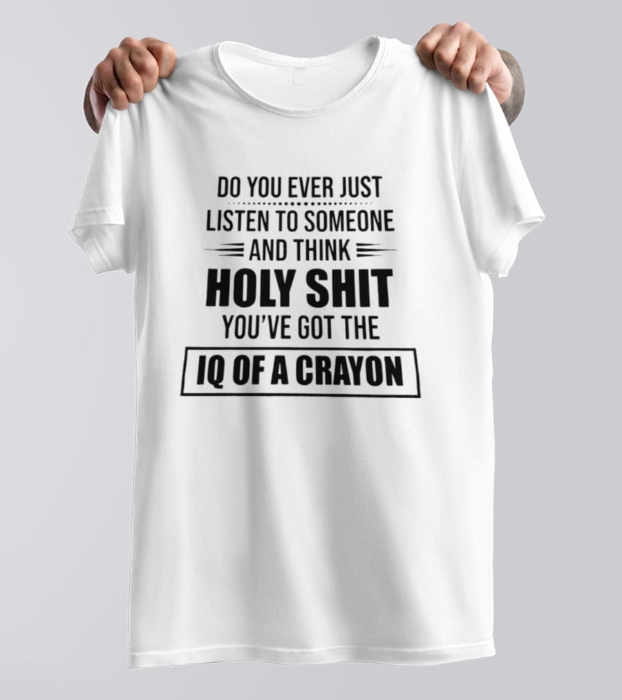 Do You Ever Just Listen To Someone And Think Holy Shit You've Got The IQ Of A Crayon T-Shirt