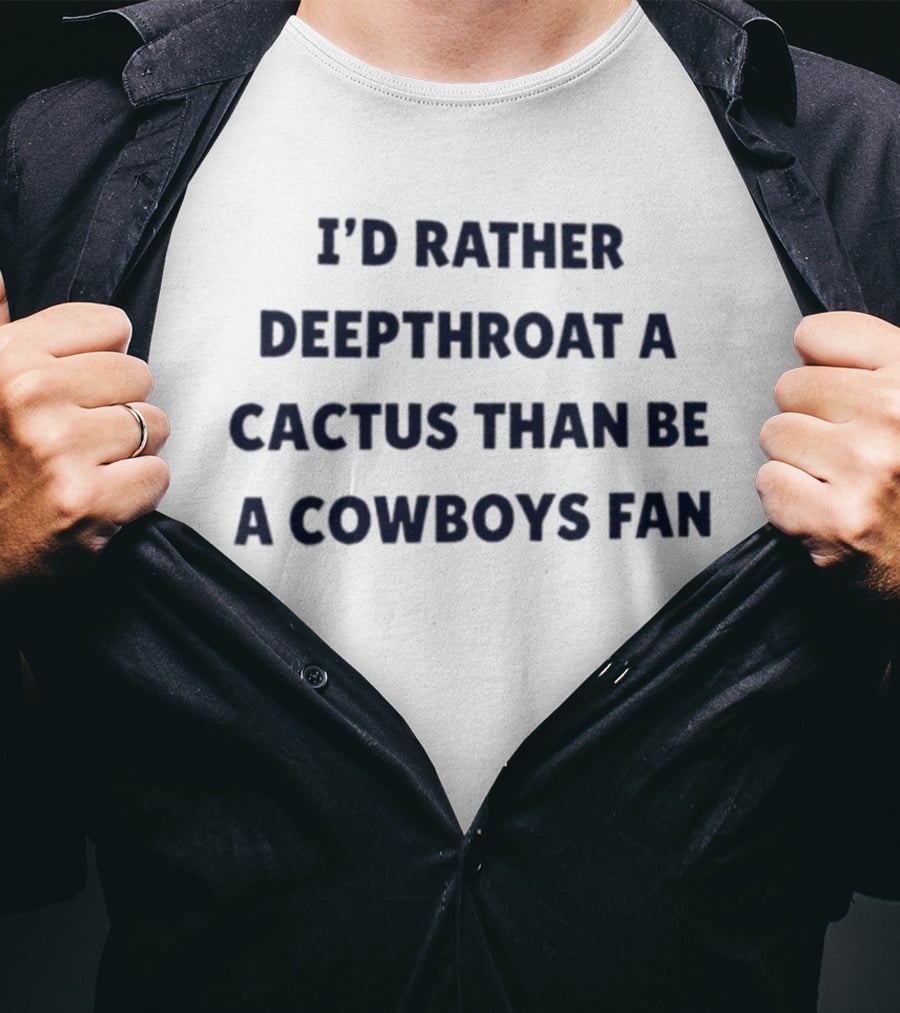 I'd Rather Deepthroat A Cactus Than Be A Cowboys Fan T-Shirt