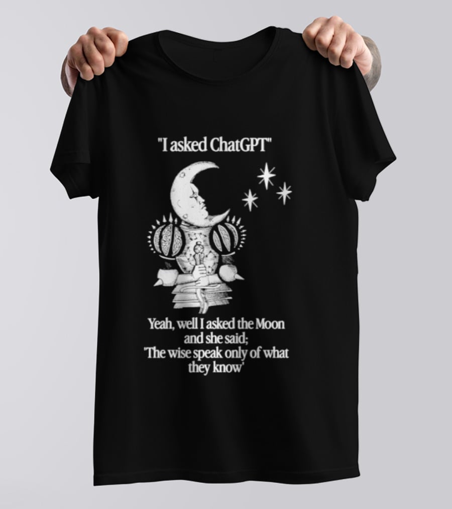 I Asked ChatGPT The Moon Said The Wise Speak Only Of What They Know T-Shirt