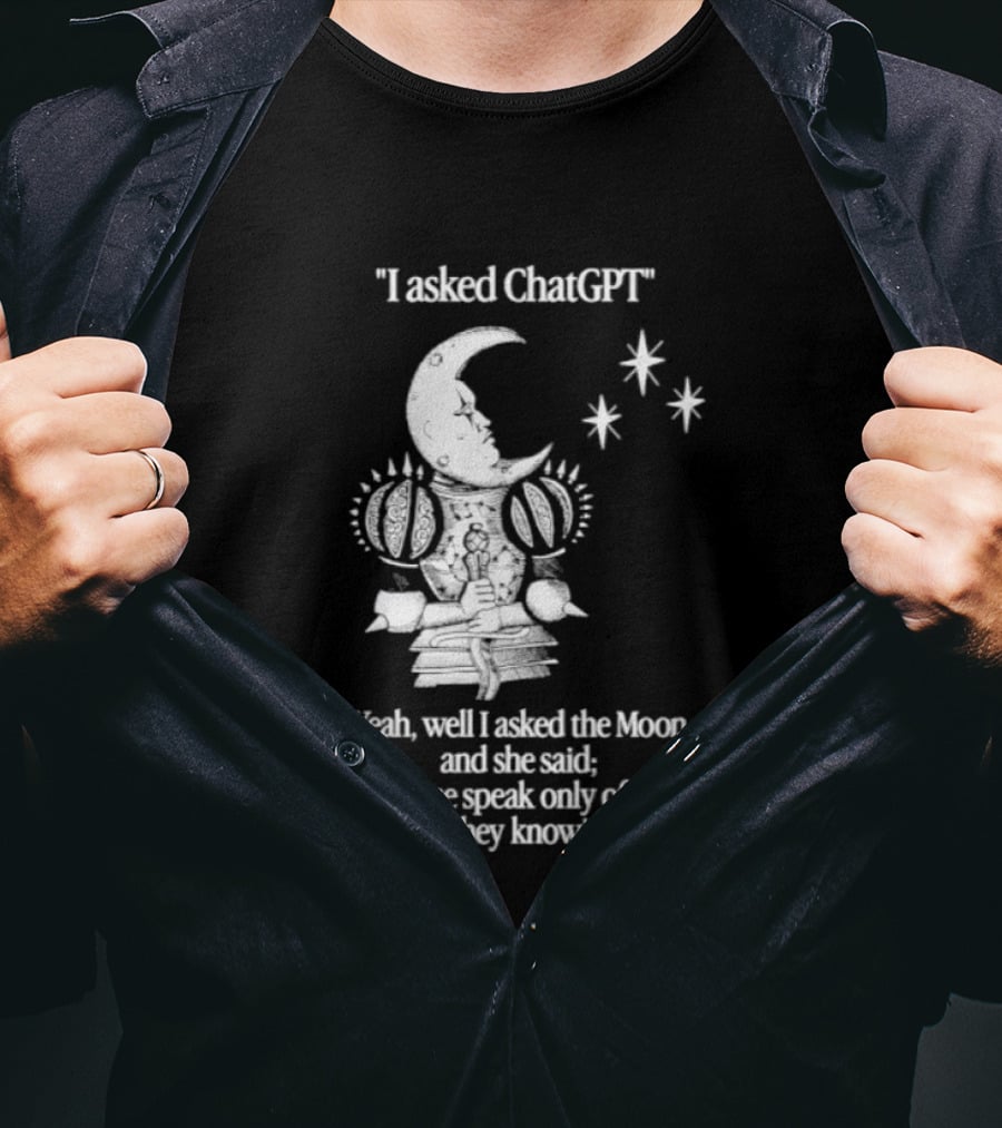 I Asked ChatGPT The Moon Said The Wise Speak Only Of What They Know T-Shirt