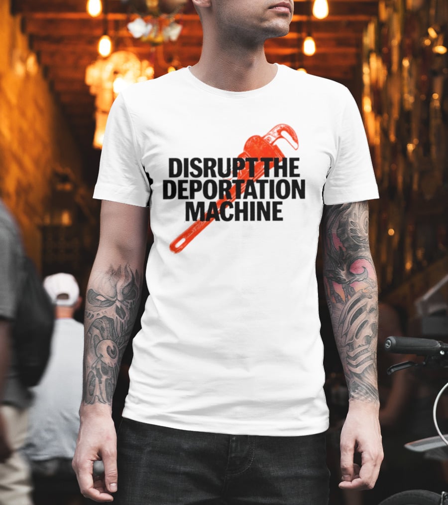 Disrupt The Deportation Machine Wrench Activism Message T-Shirt