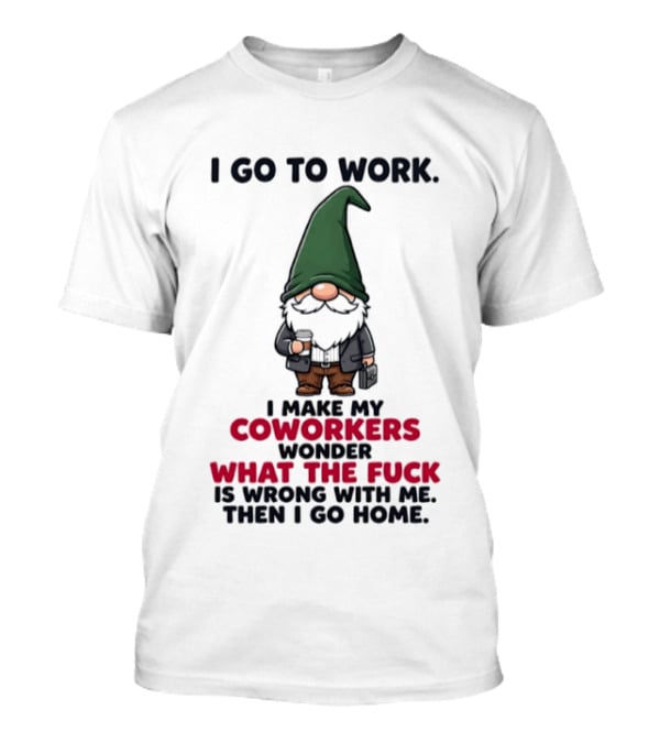 Gnome I Go To Work Make My Coworkers Wonder What The Fuck Is Wrong Then I Go Home T-Shirt