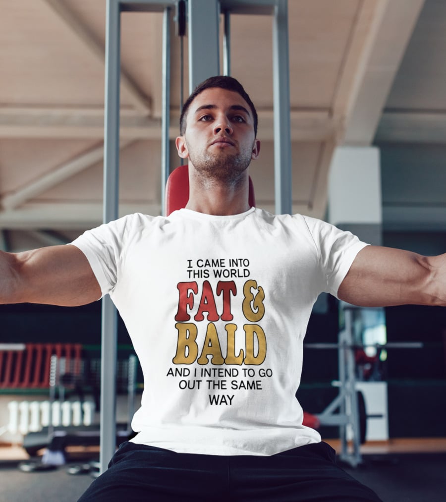 I Came Into This World Fat And Bald And I Intend To Go Out The Same Way T-Shirt