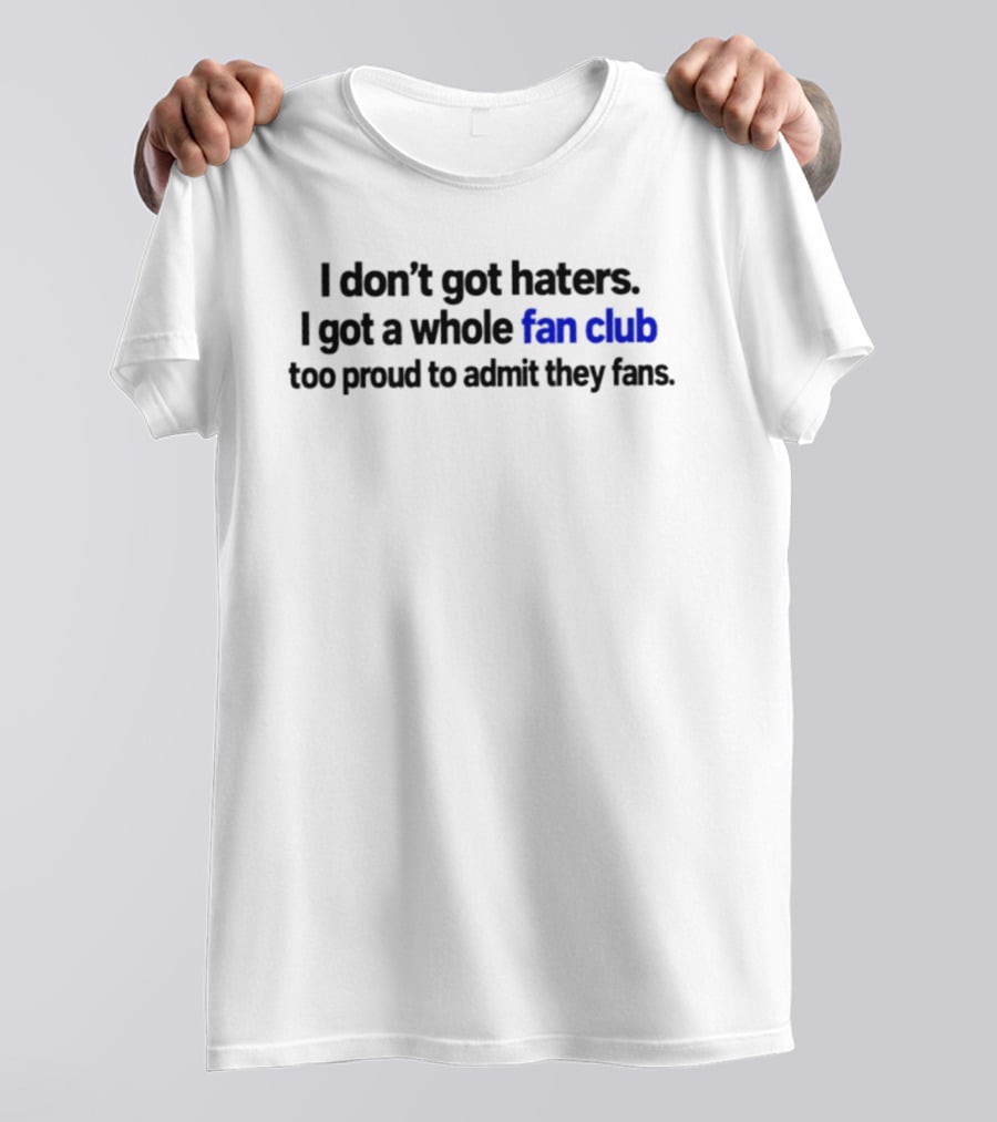 I Don't Got Haters I Got A Whole Fan Club Too Proud To Admit They Fans T-Shirt