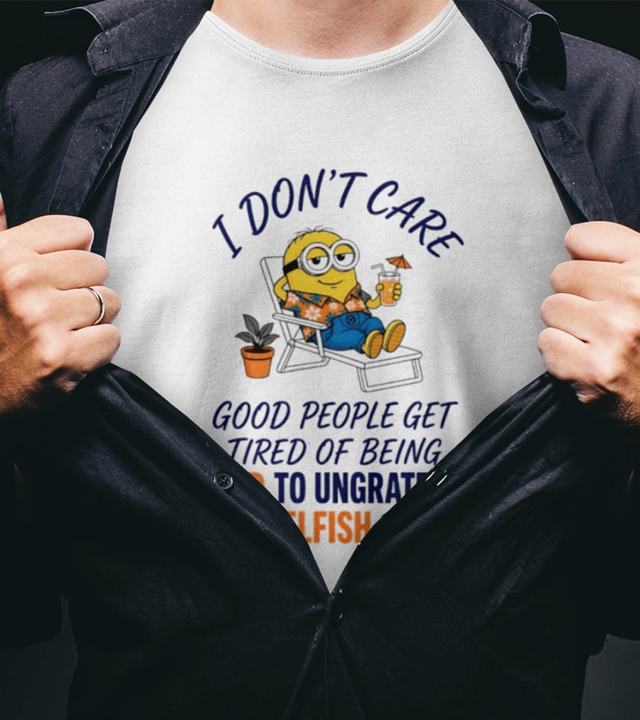 Minion I Don't Care Good People Get Tired Of Being Good To Ungrateful And Selfish People T-Shirt