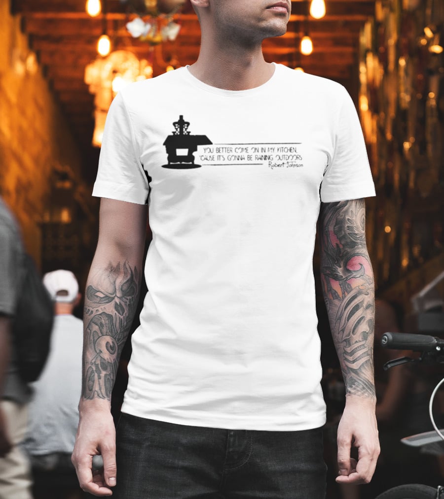 Robert Johnson You Better Come On In My Kitchen Cause It's Gonna Be Raining Outdoors T-Shirt