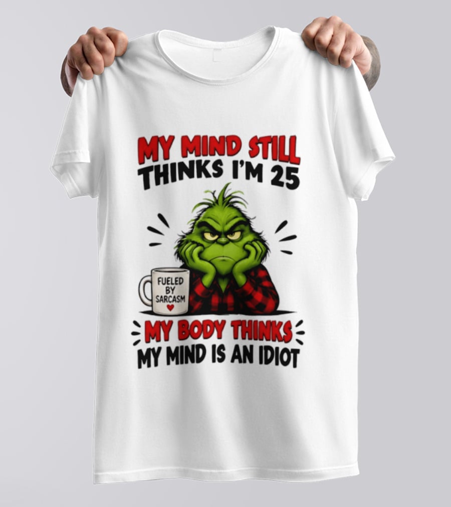 The Grinch My Mind Still Thinks I'm 25 Fueled By Sarcasm My Body Thinks My Mind Is An Idiot T-Shirt
