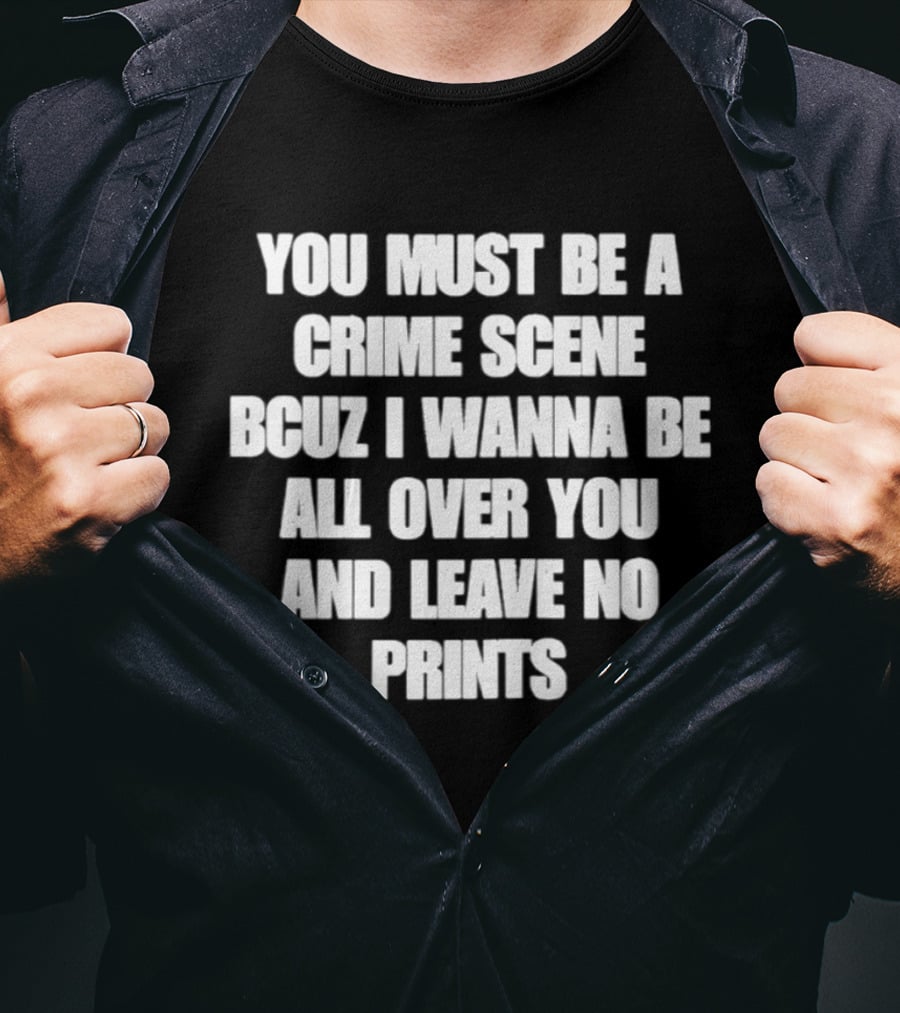 You Must Be A Crime Scene Bcuz I Wanna Be All Over You And Leave No Prints T-Shirt