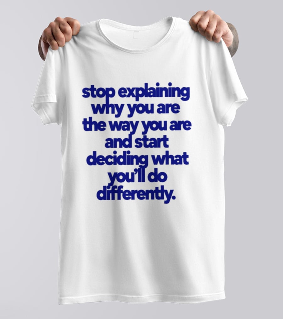 Stop Explaining Why You Are The Way You Are And Start Deciding What You'll Do Differently T-Shirt