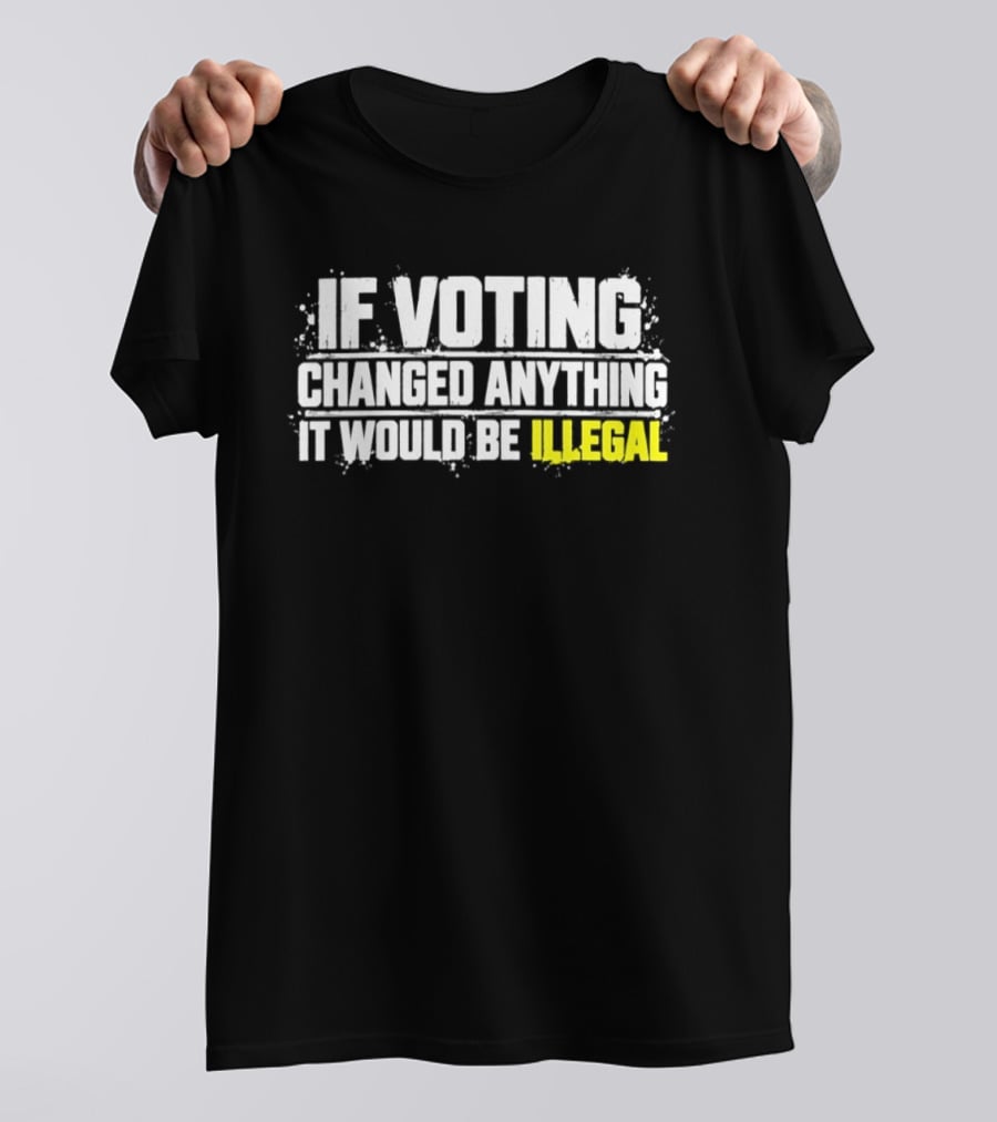 If Voting Changed Anything It Would Be Illegal T-Shirt