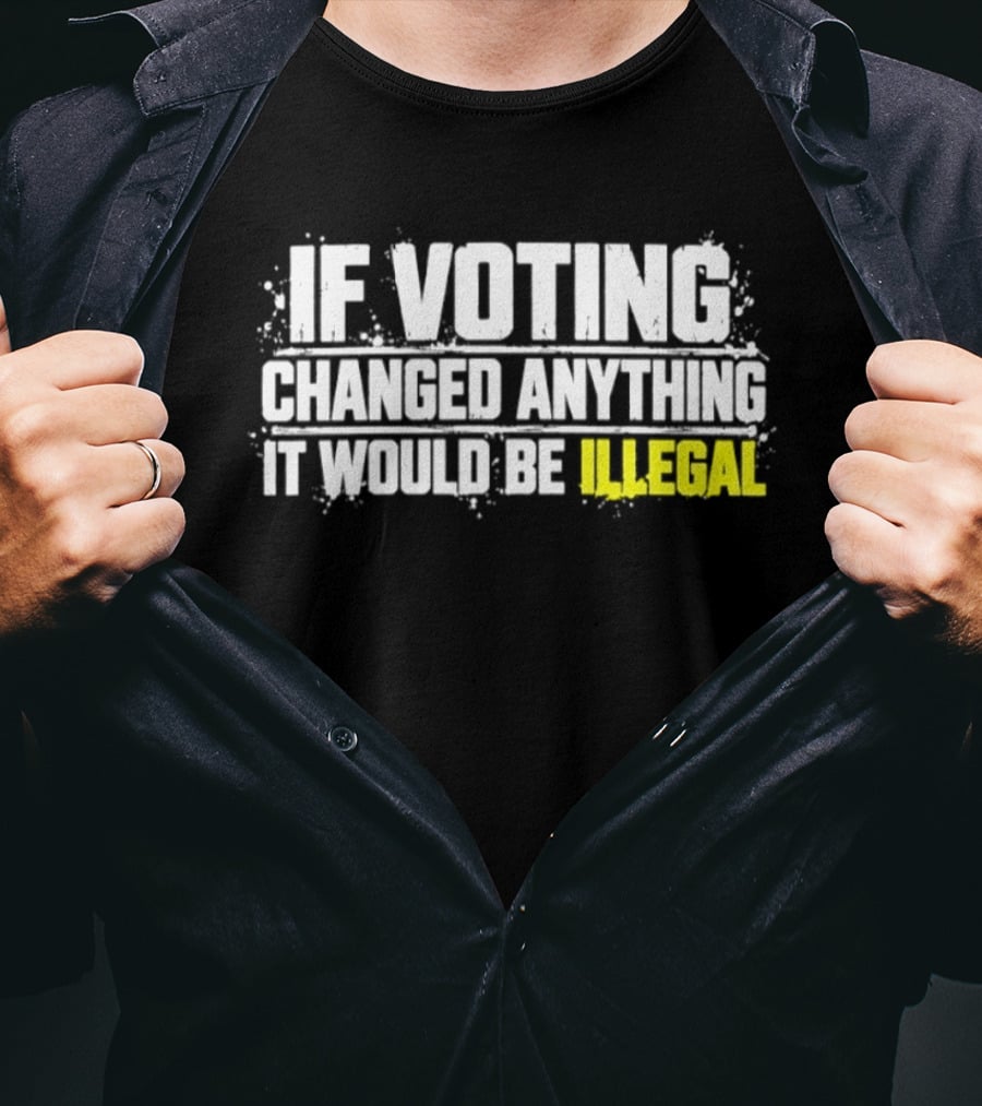 If Voting Changed Anything It Would Be Illegal T-Shirt