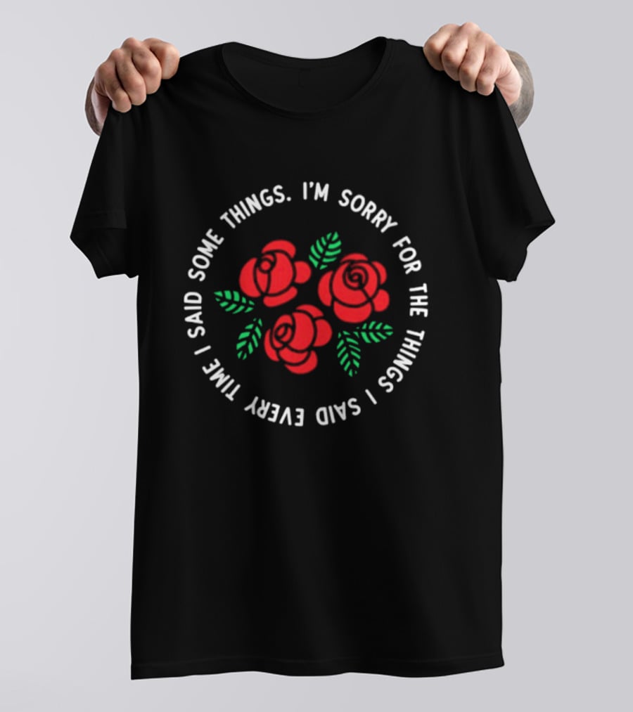 I'm Sorry For The Things I Said Every Time With Red Roses And Green Leaves T-Shirt