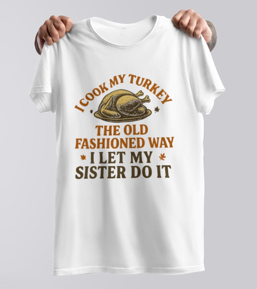 I Cook My Turkey The Old Fashioned Way I Let My Sister Do It Turkey Thanksgiving Humor T-Shirt