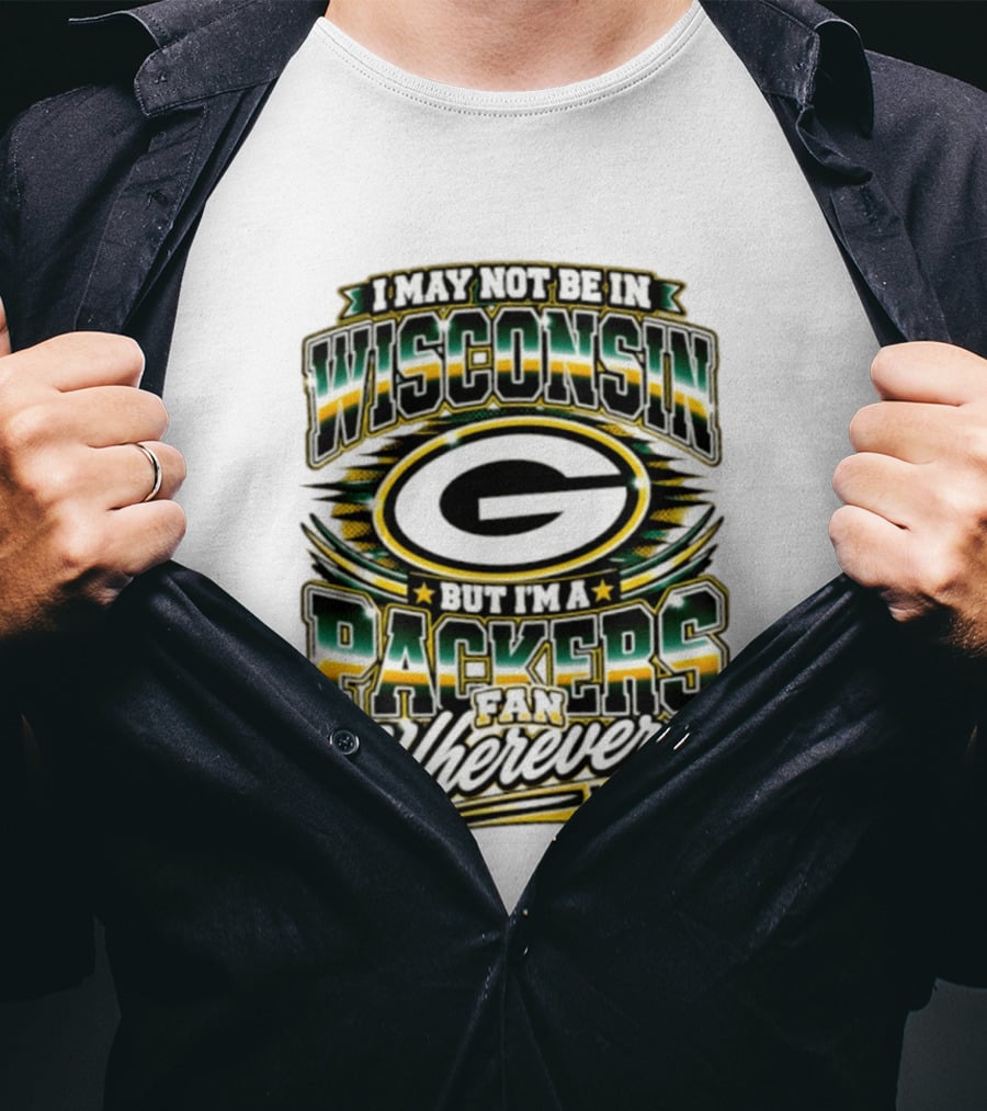 I May Not Be In Wisconsin But I'm A Packers Fan Wherever I Am T-Shirt