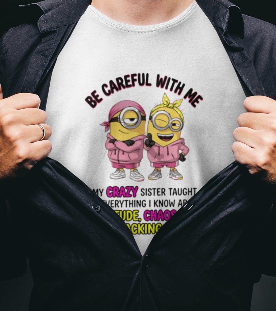 Be Careful With Me My Crazy Sister Taught Me Everything About Attitude Chaos Not Backing Down Minions T-Shirt