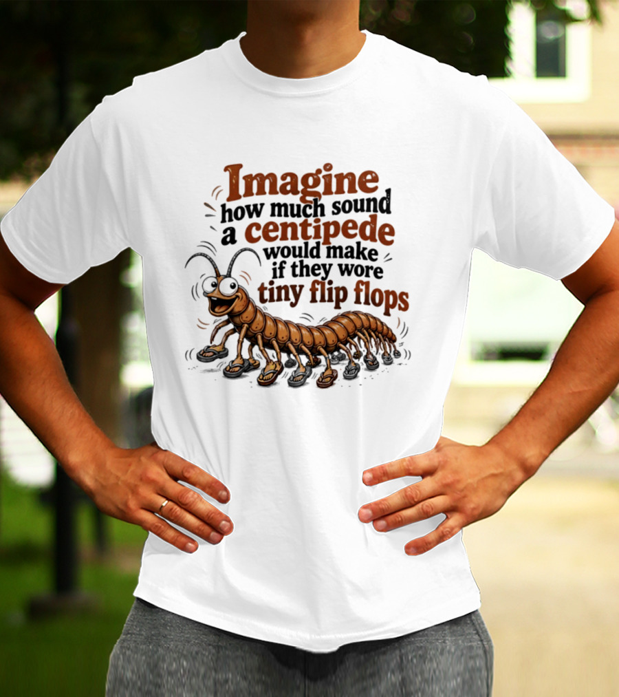 Imagine How Much Sound A Centipede Would Make If They Wore Tiny Flip Flops T-Shirt