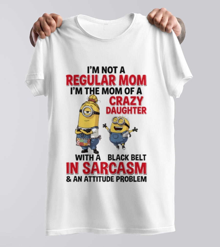 Minions I'm Not A Regular Mom I'm The Mom Of A Crazy Daughter With A Black Belt In Sarcasm And An Attitude Problem T-Shirt