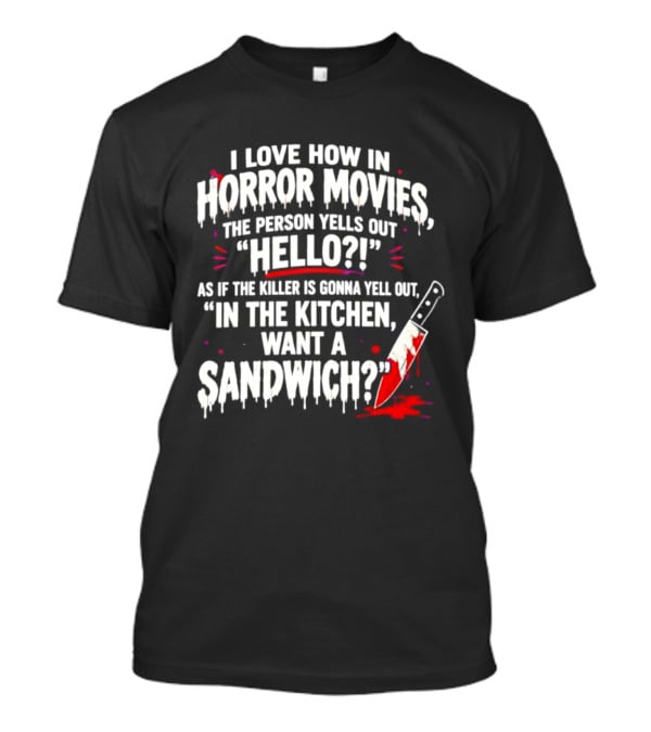 I Love How In Horror Movies The Person Yells Out Hello As If The Killer Yells In The Kitchen Want A Sandwich T-Shirt